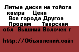 Литые диски на тойота камри. › Цена ­ 14 000 - Все города Другое » Продам   . Тверская обл.,Вышний Волочек г.